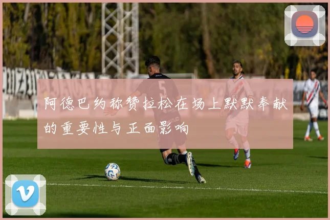 阿德巴约称赞拉松在场上默默奉献的重要性与正面影响