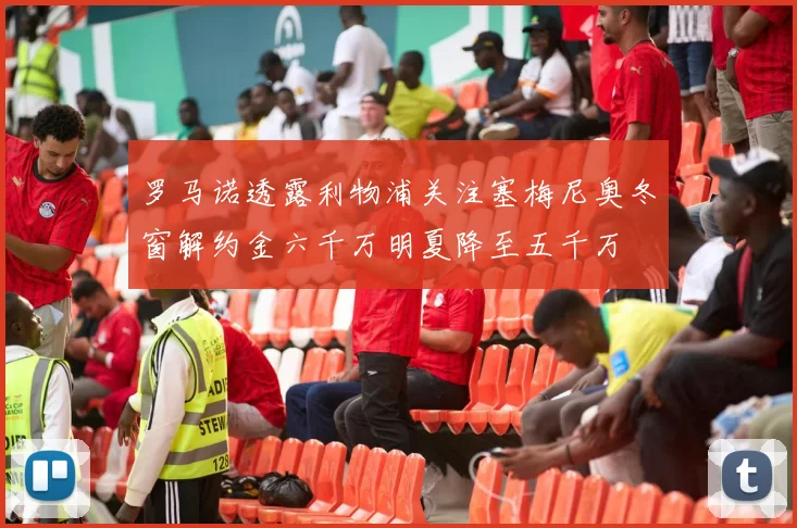 罗马诺透露利物浦关注塞梅尼奥冬窗解约金六千万明夏降至五千万