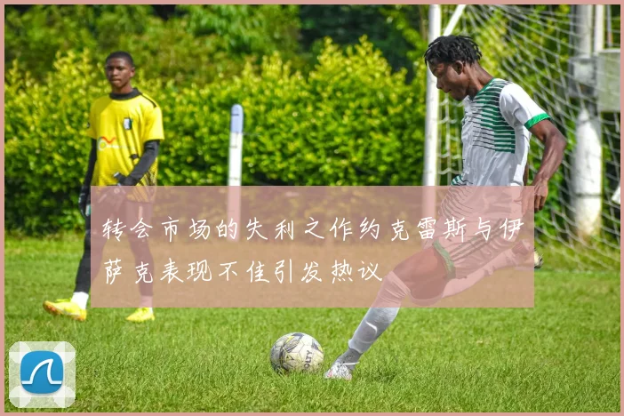 转会市场的失利之作约克雷斯与伊萨克表现不佳引发热议