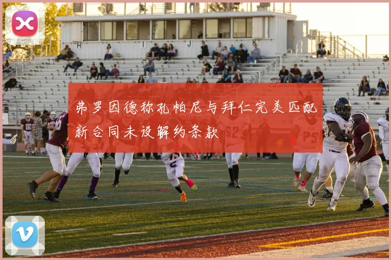 弗罗因德称孔帕尼与拜仁完美匹配新合同未设解约条款
