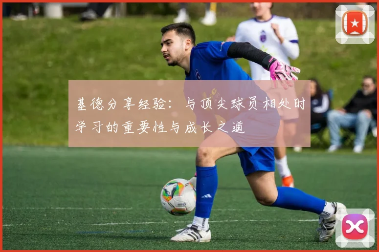 基德分享经验：与顶尖球员相处时学习的重要性与成长之道