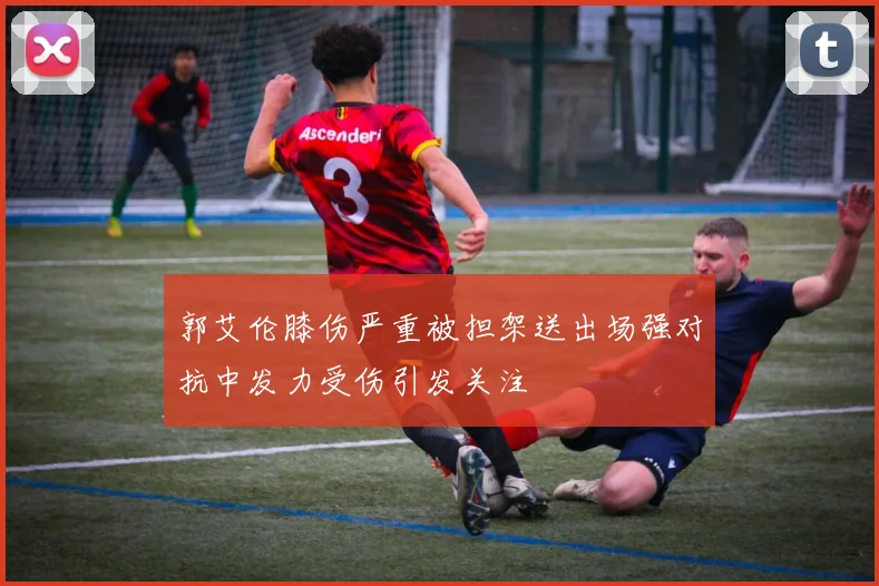 郭艾伦膝伤严重被担架送出场强对抗中发力受伤引发关注