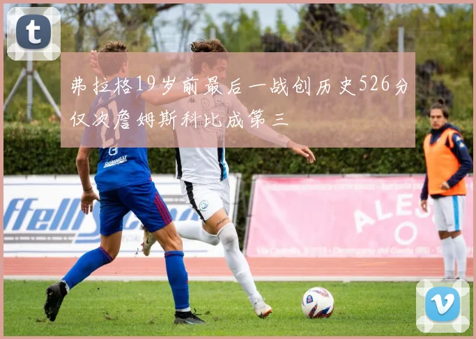 弗拉格19岁前最后一战创历史526分仅次詹姆斯科比成第三