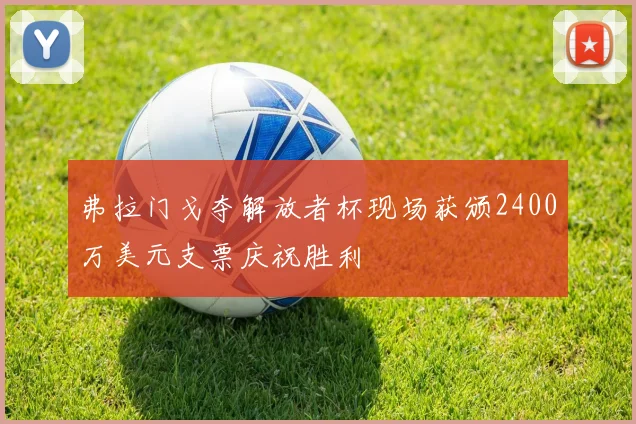 弗拉门戈夺解放者杯现场获颁2400万美元支票庆祝胜利