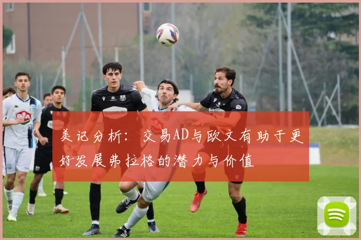 美记分析：交易AD与欧文有助于更好发展弗拉格的潜力与价值
