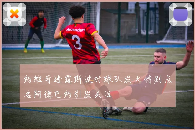 约维奇透露斯波对球队发火特别点名阿德巴约引发关注