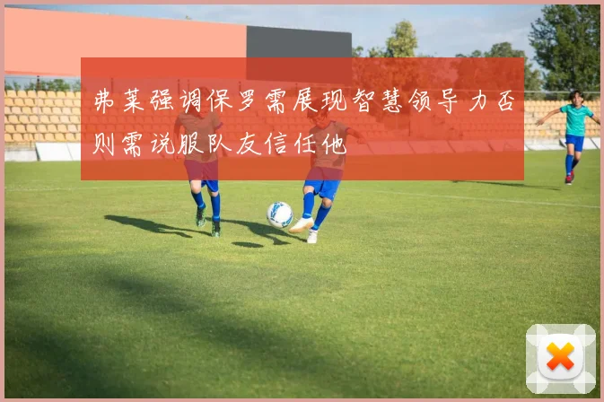 弗莱强调保罗需展现智慧领导力否则需说服队友信任他