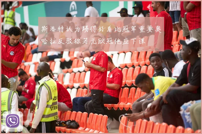 斯洛特认为踢得好看比冠军重要奥哈拉反驳称若无欧冠他应下课