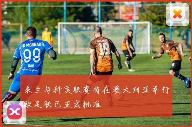 米兰与科莫联赛将在澳大利亚举行欧足联已正式批准