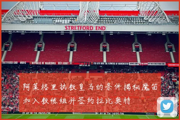 阿莱格里执教皇马的条件揭秘魔笛加入教练组并签约拉比奥特