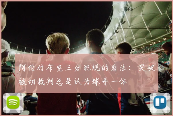 阿伦对布克三分犯规的看法：突破被切裁判总是认为球手一体