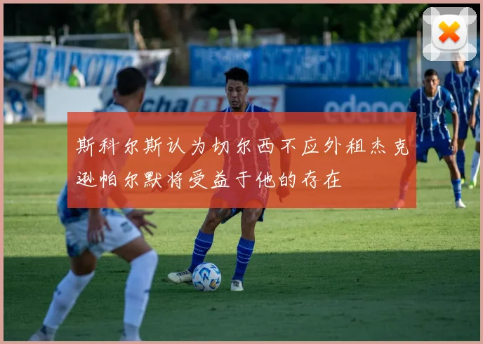 斯科尔斯认为切尔西不应外租杰克逊帕尔默将受益于他的存在