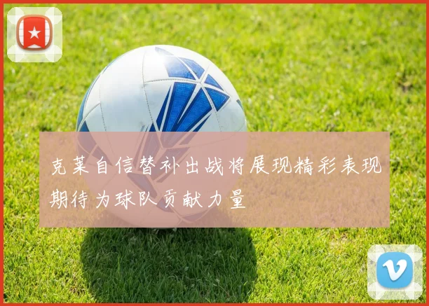 克莱自信替补出战将展现精彩表现期待为球队贡献力量